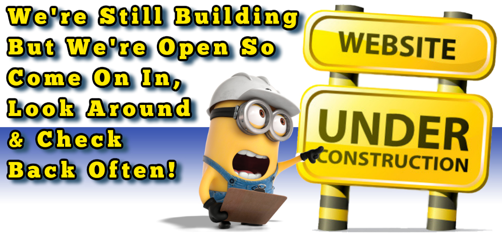 We're Still Building But We're Open So Come On In, Look Around & Check Back Often!